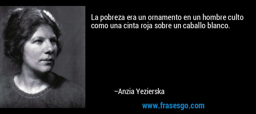 La pobreza era un ornamento en un hombre culto como una cinta roja sobre un caballo blanco. – Anzia Yezierska