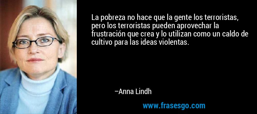 La pobreza no hace que la gente los terroristas, pero los terroristas pueden aprovechar la frustración que crea y lo utilizan como un caldo de cultivo para las ideas violentas. – Anna Lindh