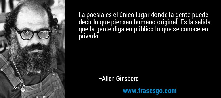 La poesía es el único lugar donde la gente puede decir lo que piensan humano original. Es la salida que la gente diga en público lo que se conoce en privado. – Allen Ginsberg