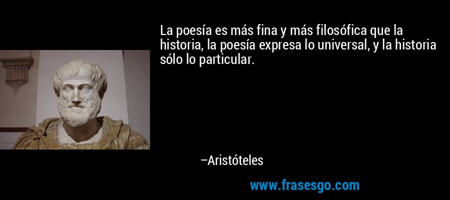 La poesía es más fina y más filosófica que la historia, la poesía expresa lo universal, y la historia sólo lo particular. – Aristóteles