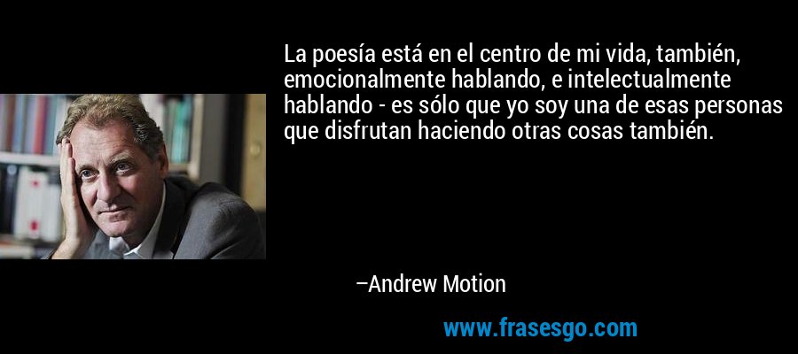 La poesía está en el centro de mi vida, también, emocionalmente hablando, e intelectualmente hablando - es sólo que yo soy una de esas personas que disfrutan haciendo otras cosas también. – Andrew Motion