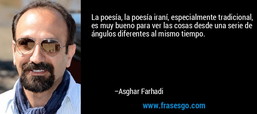 La poesía, la poesía iraní, especialmente tradicional, es muy bueno para ver las cosas desde una serie de ángulos diferentes al mismo tiempo. – Asghar Farhadi
