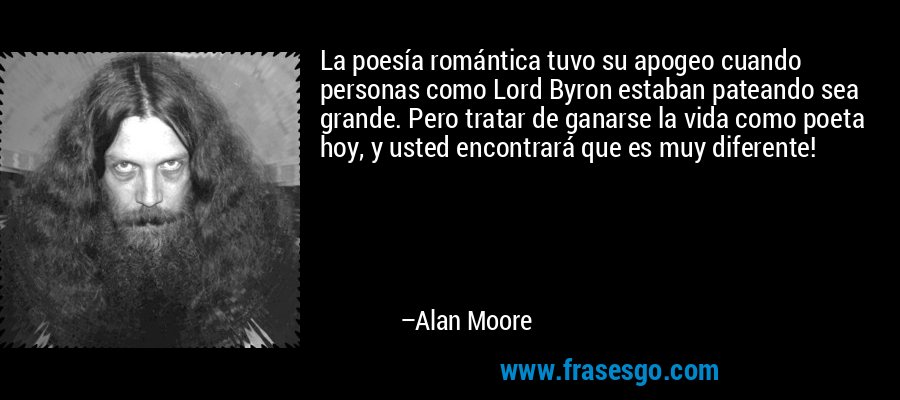 La poesía romántica tuvo su apogeo cuando personas como Lord Byron estaban pateando sea grande. Pero tratar de ganarse la vida como poeta hoy, y usted encontrará que es muy diferente! – Alan Moore