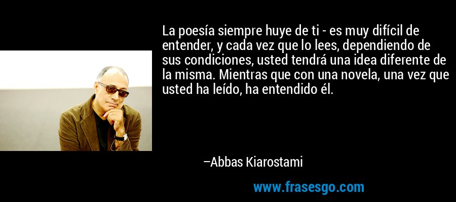 La poesía siempre huye de ti - es muy difícil de entender, y cada vez que lo lees, dependiendo de sus condiciones, usted tendrá una idea diferente de la misma. Mientras que con una novela, una vez que usted ha leído, ha entendido él. – Abbas Kiarostami