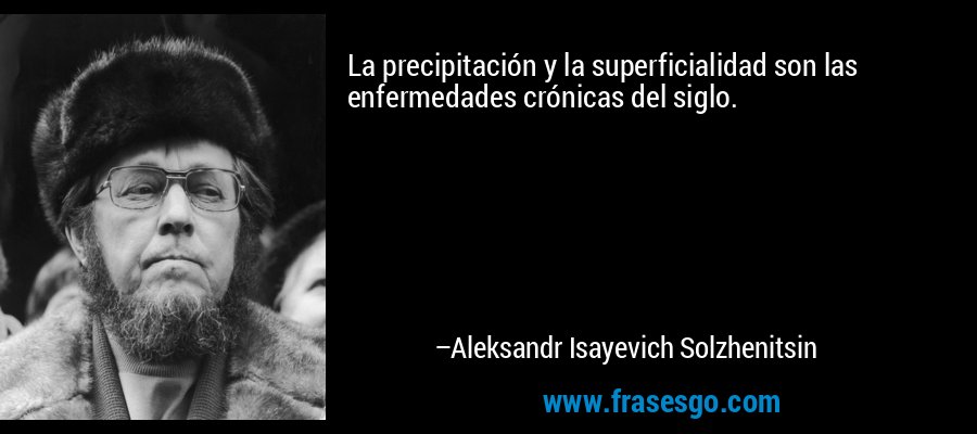 La precipitación y la superficialidad son las enfermedades crónicas del siglo. – Aleksandr Isayevich Solzhenitsin