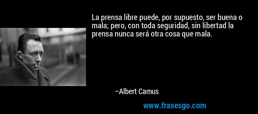 La prensa libre puede, por supuesto, ser buena o mala; pero, con toda seguridad, sin libertad la prensa nunca será otra cosa que mala. – Albert Camus