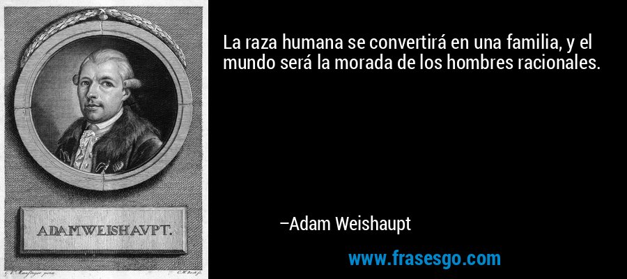 La raza humana se convertirá en una familia, y el mundo será la morada de los hombres racionales. – Adam Weishaupt