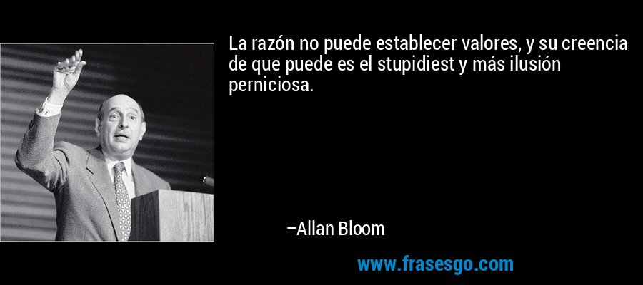 La razón no puede establecer valores, y su creencia de que puede es el stupidiest y más ilusión perniciosa. – Allan Bloom