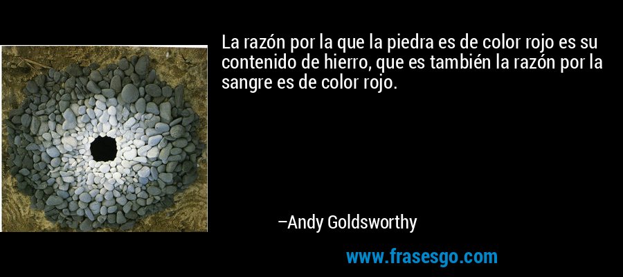 La razón por la que la piedra es de color rojo es su contenido de hierro, que es también la razón por la sangre es de color rojo. – Andy Goldsworthy