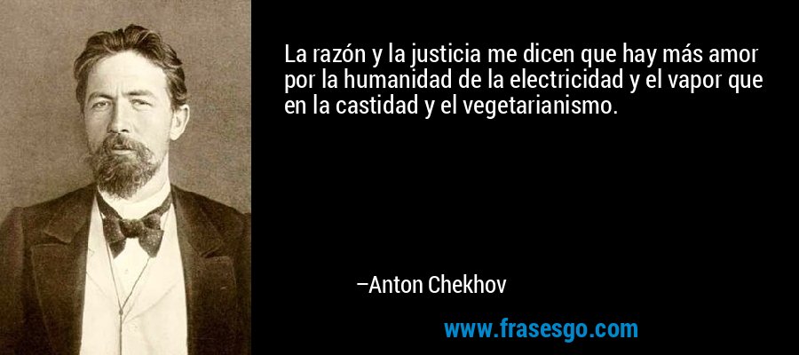 La razón y la justicia me dicen que hay más amor por la humanidad de la electricidad y el vapor que en la castidad y el vegetarianismo. – Anton Chekhov