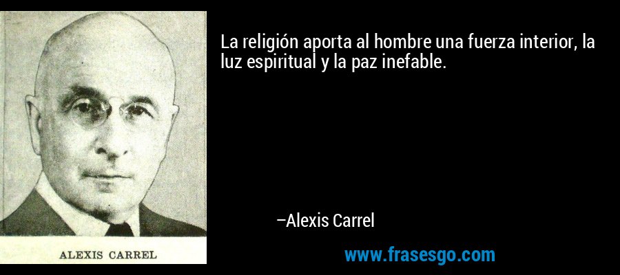 La religión aporta al hombre una fuerza interior, la luz espiritual y la paz inefable. – Alexis Carrel