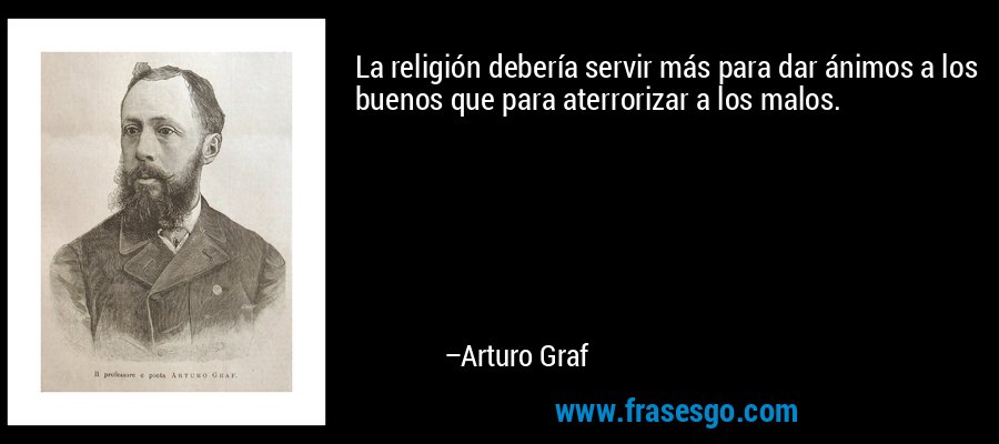 La religión debería servir más para dar ánimos a los buenos que para aterrorizar a los malos. – Arturo Graf