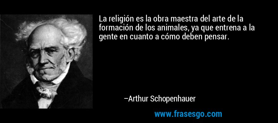 La religión es la obra maestra del arte de la formación de los animales, ya que entrena a la gente en cuanto a cómo deben pensar. – Arthur Schopenhauer