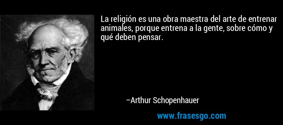 La religión es una obra maestra del arte de entrenar animales, porque entrena a la gente, sobre cómo y qué deben pensar. – Arthur Schopenhauer