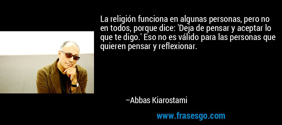 La religión funciona en algunas personas, pero no en todos, porque dice: 'Deja de pensar y aceptar lo que te digo.' Eso no es válido para las personas que quieren pensar y reflexionar. – Abbas Kiarostami