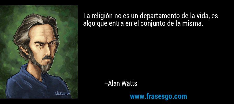 La religión no es un departamento de la vida, es algo que entra en el conjunto de la misma. – Alan Watts