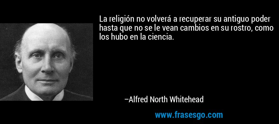 La religión no volverá a recuperar su antiguo poder hasta que no se le vean cambios en su rostro, como los hubo en la ciencia. – Alfred North Whitehead