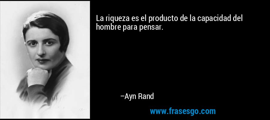 La riqueza es el producto de la capacidad del hombre para pensar. – Ayn Rand
