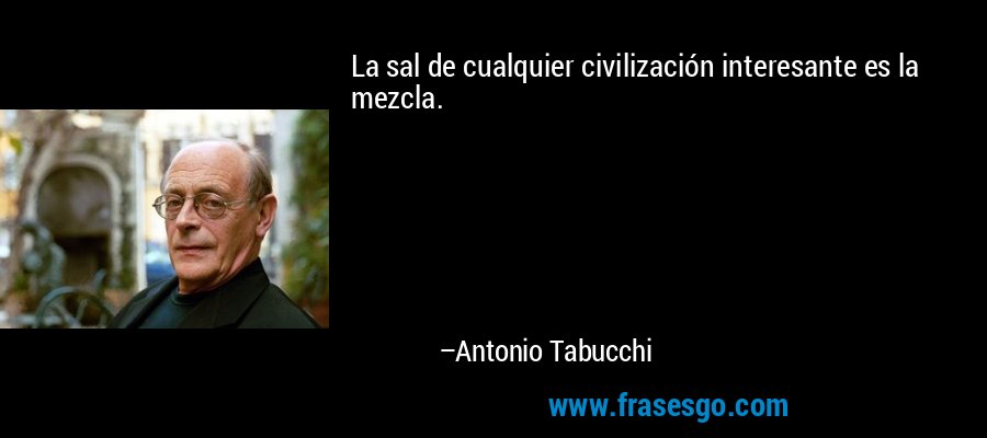 La sal de cualquier civilización interesante es la mezcla. – Antonio Tabucchi