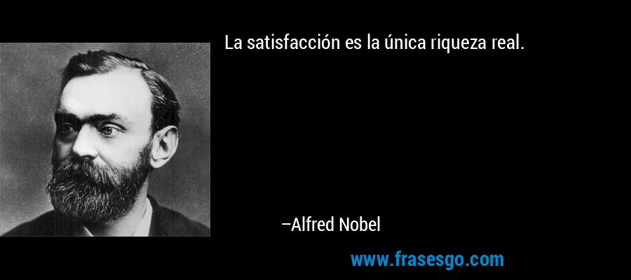 La satisfacción es la única riqueza real. – Alfred Nobel
