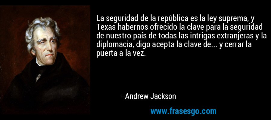 La seguridad de la república es la ley suprema, y ​​Texas habernos ofrecido la clave para la seguridad de nuestro país de todas las intrigas extranjeras y la diplomacia, digo acepta la clave de... y cerrar la puerta a la vez. – Andrew Jackson
