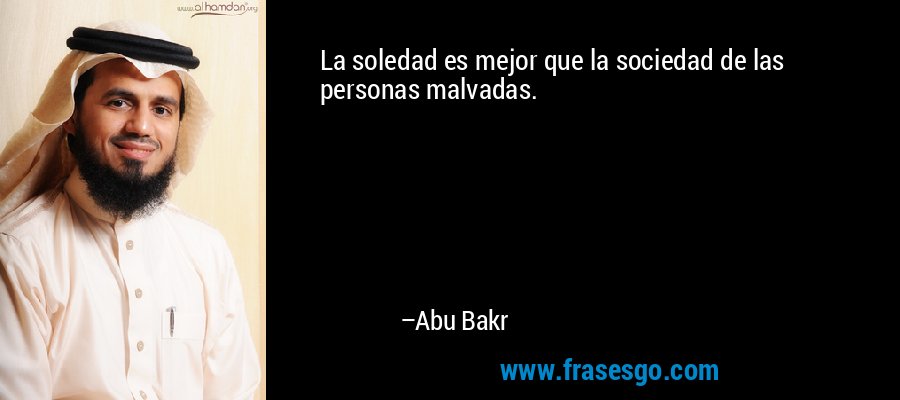 La soledad es mejor que la sociedad de las personas malvadas. – Abu Bakr