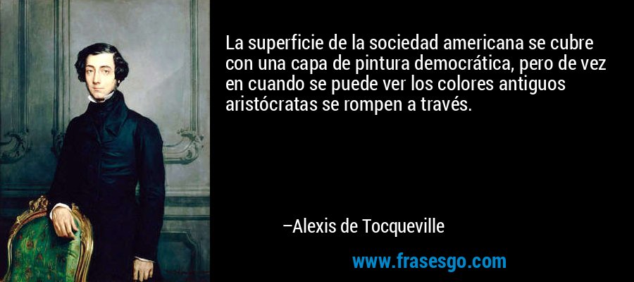 La superficie de la sociedad americana se cubre con una capa de pintura democrática, pero de vez en cuando se puede ver los colores antiguos aristócratas se rompen a través. – Alexis de Tocqueville