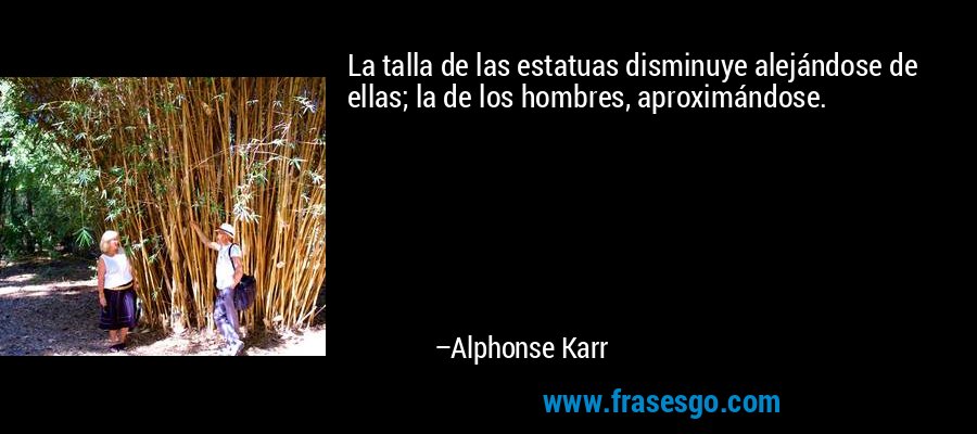 La talla de las estatuas disminuye alejándose de ellas; la de los hombres, aproximándose. – Alphonse Karr