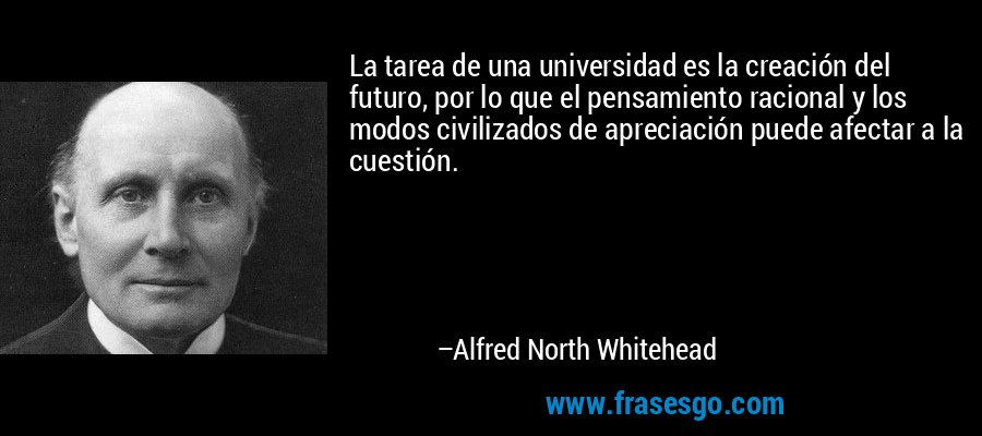 La tarea de una universidad es la creación del futuro, por lo que el pensamiento racional y los modos civilizados de apreciación puede afectar a la cuestión. – Alfred North Whitehead