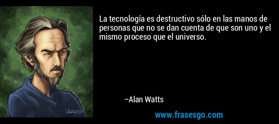 La tecnología es destructivo sólo en las manos de personas que no se dan cuenta de que son uno y el mismo proceso que el universo. – Alan Watts