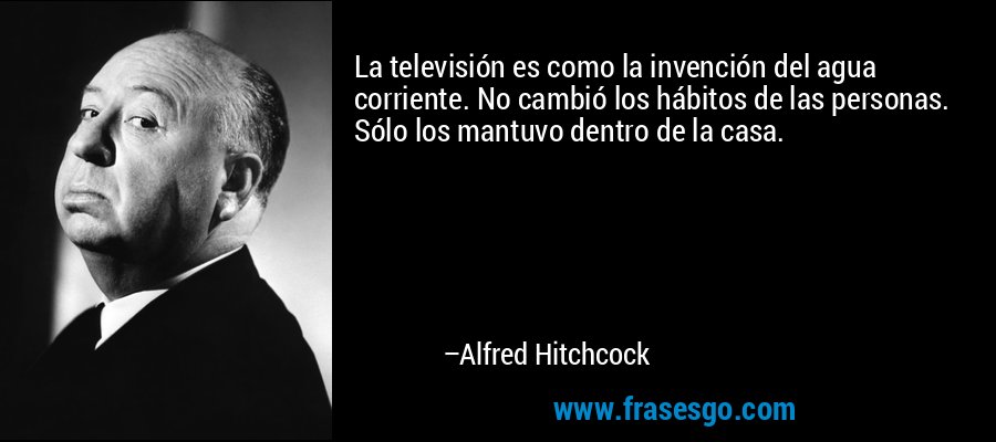La televisión es como la invención del agua corriente. No cambió los hábitos de las personas. Sólo los mantuvo dentro de la casa. – Alfred Hitchcock