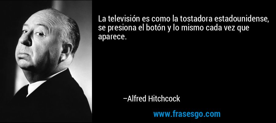 La televisión es como la tostadora estadounidense, se presiona el botón y lo mismo cada vez que aparece. – Alfred Hitchcock