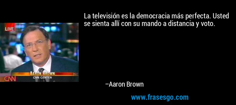 La televisión es la democracia más perfecta. Usted se sienta allí con su mando a distancia y voto. – Aaron Brown