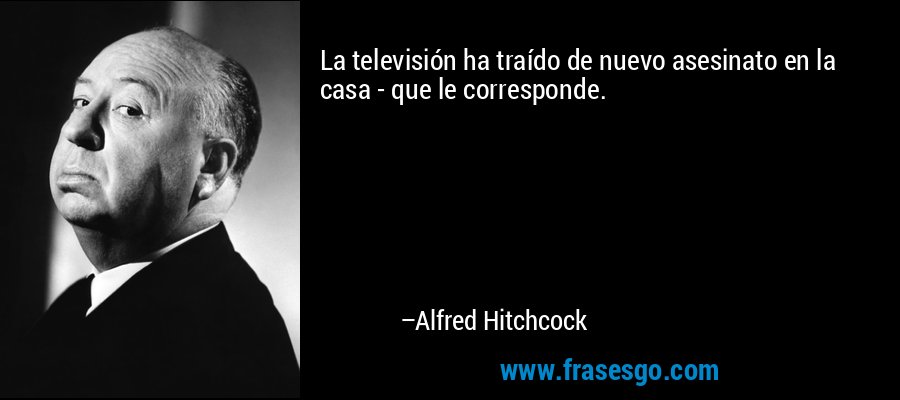 La televisión ha traído de nuevo asesinato en la casa - que le corresponde. – Alfred Hitchcock