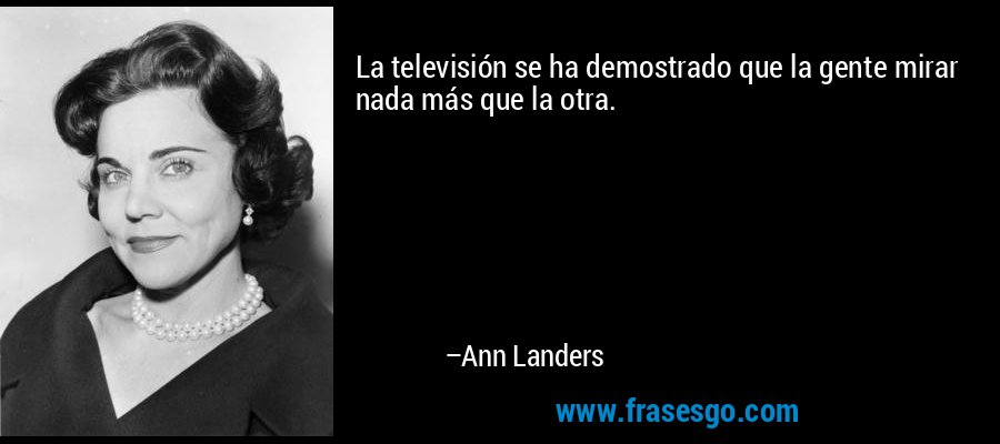 La televisión se ha demostrado que la gente mirar nada más que la otra. – Ann Landers