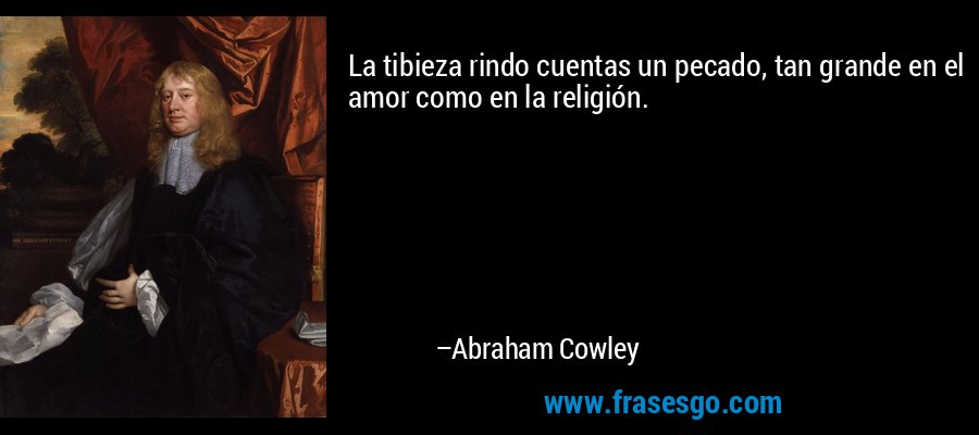 La tibieza rindo cuentas un pecado, tan grande en el amor como en la religión. – Abraham Cowley