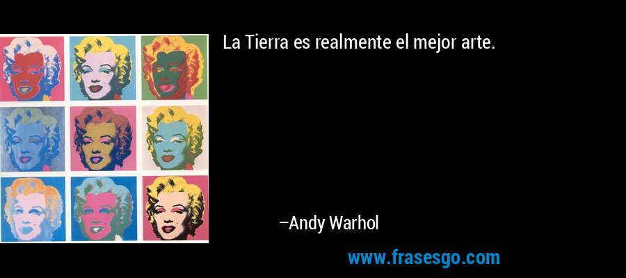La Tierra es realmente el mejor arte. – Andy Warhol