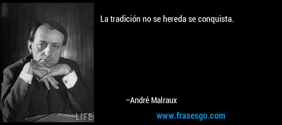 La tradición no se hereda se conquista. – André Malraux