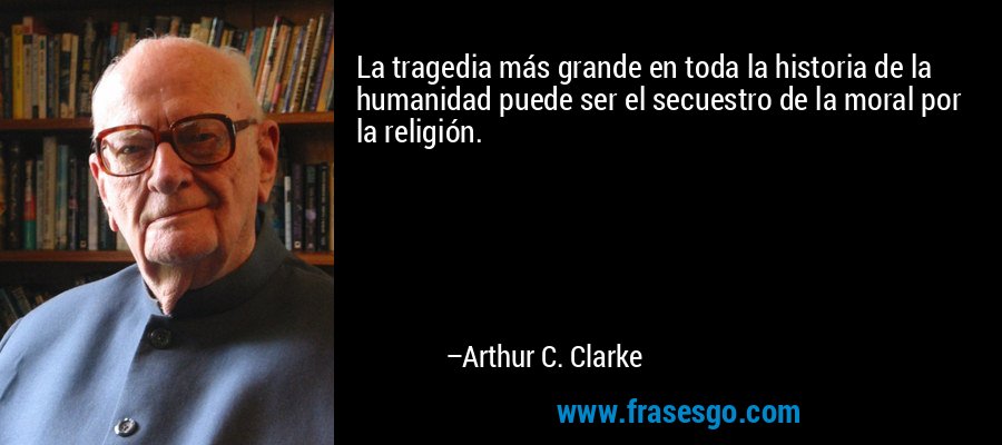 La tragedia más grande en toda la historia de la humanidad puede ser el secuestro de la moral por la religión. – Arthur C. Clarke