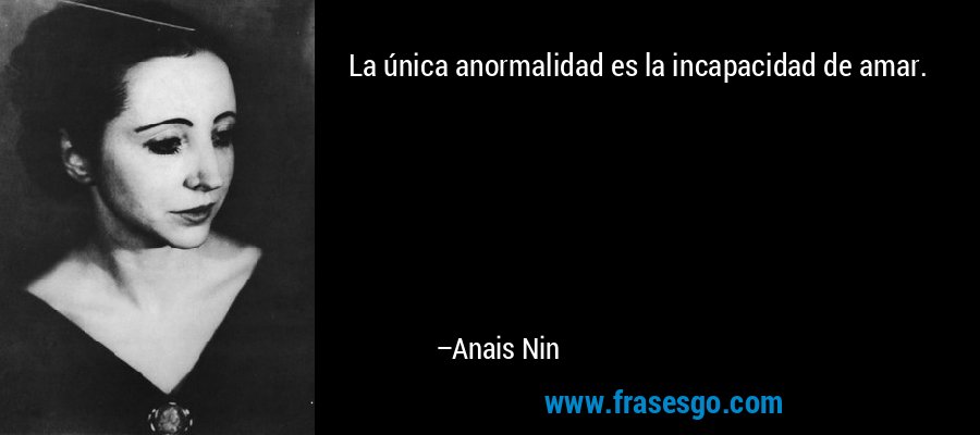 La única anormalidad es la incapacidad de amar. – Anais Nin