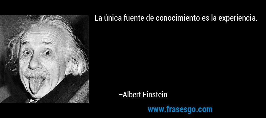 La única fuente de conocimiento es la experiencia. – Albert Einstein