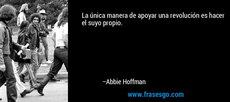 La única manera de apoyar una revolución es hacer el suyo propio. – Abbie Hoffman