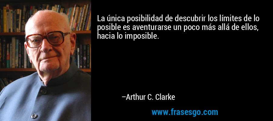 La única posibilidad de descubrir los límites de lo posible es aventurarse un poco más allá de ellos, hacia lo imposible. – Arthur C. Clarke