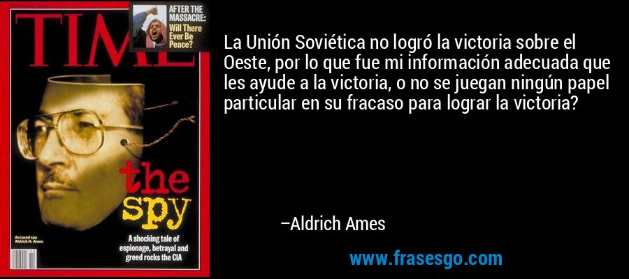La Unión Soviética no logró la victoria sobre el Oeste, por lo que fue mi información adecuada que les ayude a la victoria, o no se juegan ningún papel particular en su fracaso para lograr la victoria? – Aldrich Ames