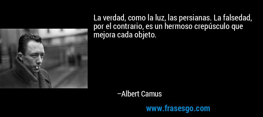 La verdad, como la luz, las persianas. La falsedad, por el contrario, es un hermoso crepúsculo que mejora cada objeto. – Albert Camus