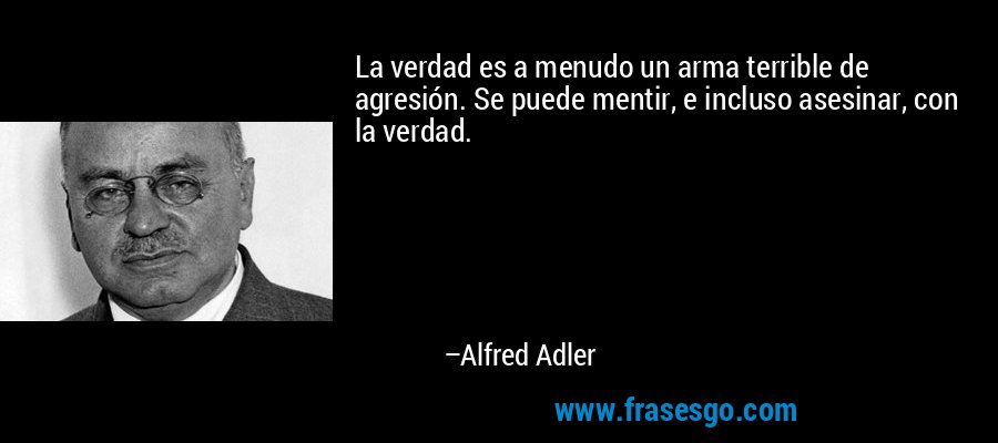 La verdad es a menudo un arma terrible de agresión. Se puede mentir, e incluso asesinar, con la verdad. – Alfred Adler