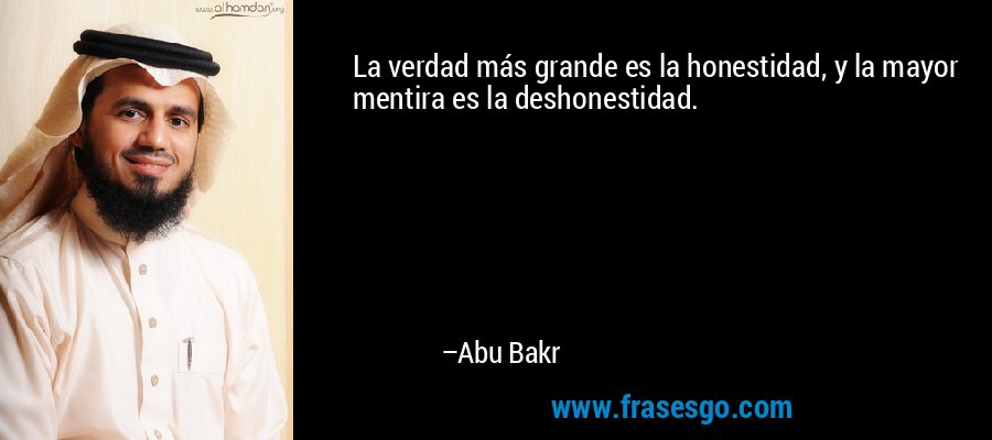 La verdad más grande es la honestidad, y la mayor mentira es la deshonestidad. – Abu Bakr