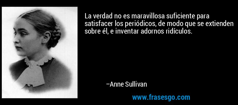 La verdad no es maravillosa suficiente para satisfacer los periódicos, de modo que se extienden sobre él, e inventar adornos ridículos. – Anne Sullivan