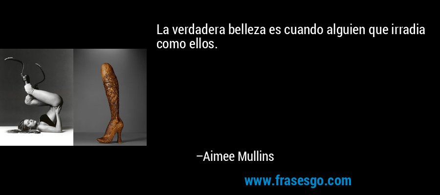 La verdadera belleza es cuando alguien que irradia como ellos. – Aimee Mullins