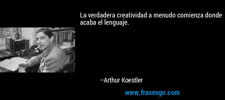 La verdadera creatividad a menudo comienza donde acaba el lenguaje. – Arthur Koestler